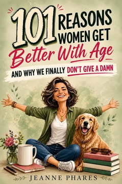 101 Reasons Women Get Better With Age: And Why We Finally Don't Give a Damn by Jeanne Phares