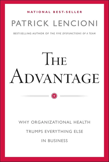 The Advantage: Why Organizational Health Trumps Everything Else In Business by Patrick M. Lencioni